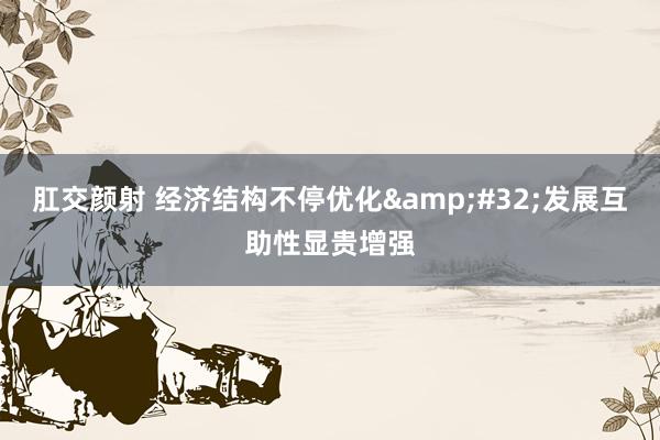 肛交颜射 经济结构不停优化&#32;发展互助性显贵增强