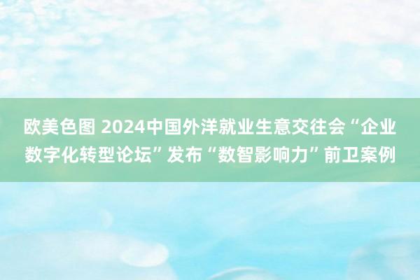 欧美色图 2024中国外洋就业生意交往会“企业数字化转型论坛”发布“数智影响力”前卫案例