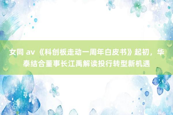 女同 av 《科创板走动一周年白皮书》起初，华泰结合董事长江