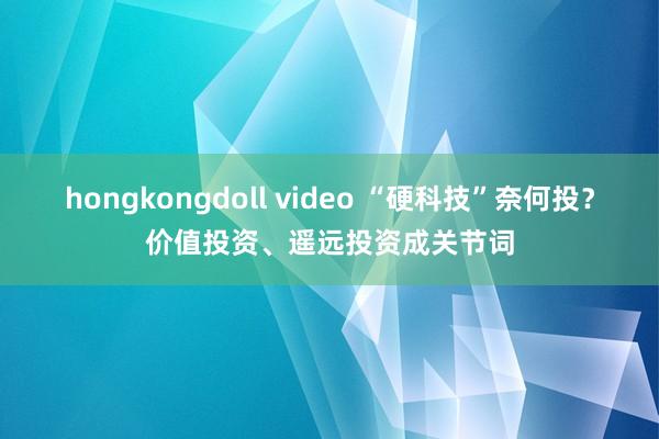 hongkongdoll video “硬科技”奈何投？价值