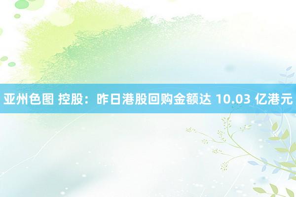 亚州色图 控股：昨日港股回购金额达 10.03 亿港元