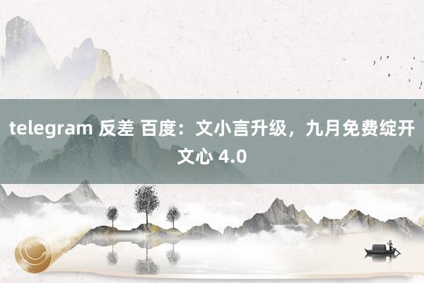 telegram 反差 百度：文小言升级，九月免费绽开文心 4.0