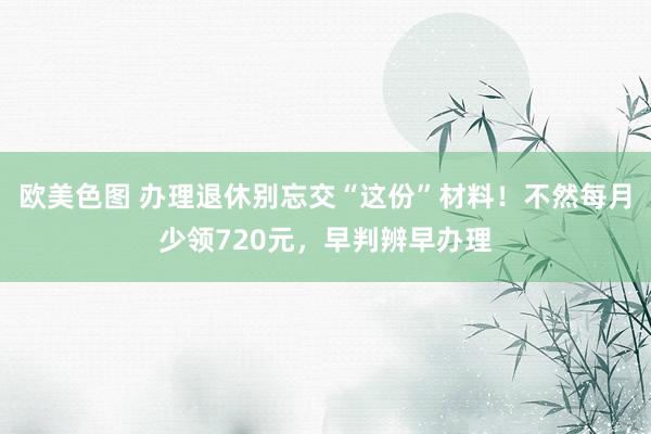 欧美色图 办理退休别忘交“这份”材料！不然每月少领720元，早判辨早办理