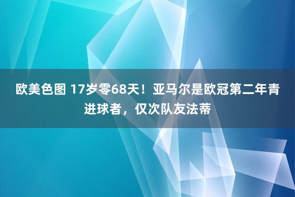 欧美色图 17岁零68天！亚马尔是欧冠第二年青进球者，仅次队友法蒂