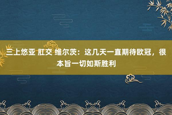 三上悠亚 肛交 维尔茨：这几天一直期待欧冠，很本旨一切如斯胜利