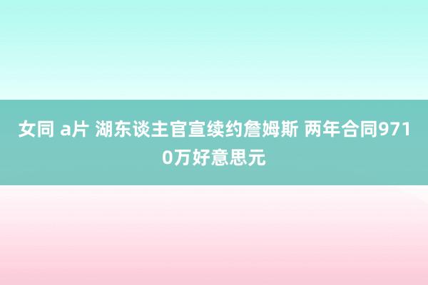 女同 a片 湖东谈主官宣续约詹姆斯 两年合同9710万好意思元