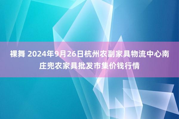 裸舞 2024年9月26日杭州农副家具物流中心南庄兜农家具批发市集价钱行情