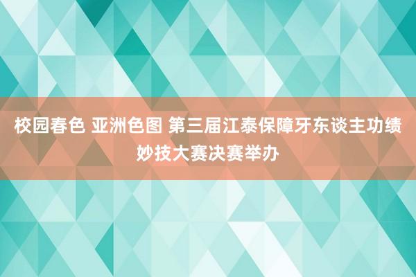 校园春色 亚洲色图 第三届江泰保障牙东谈主功绩妙技大赛决赛举办