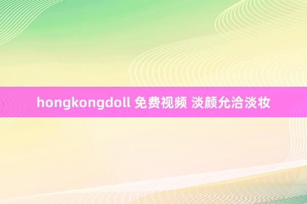 hongkongdoll 免费视频 淡颜允洽淡妆