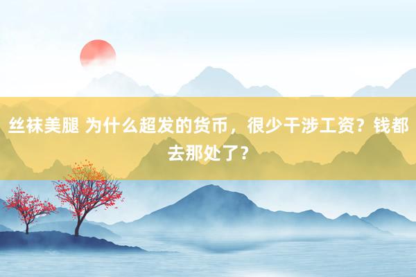 丝袜美腿 为什么超发的货币，很少干涉工资？钱都去那处了？