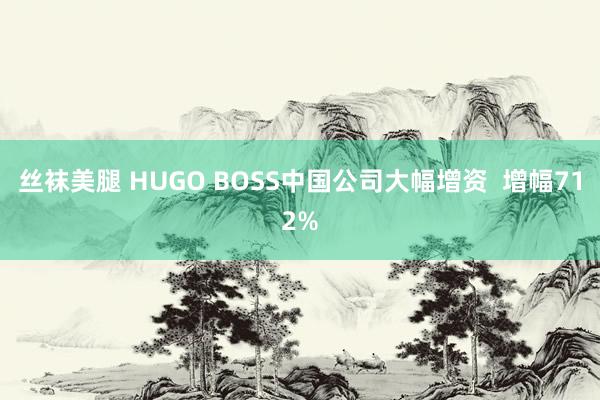 丝袜美腿 HUGO BOSS中国公司大幅增资  增幅712%