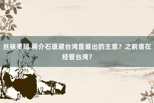 丝袜美腿 蒋介石退避台湾是谁出的主意？之前谁在经管台湾？