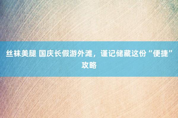 丝袜美腿 国庆长假游外滩，谨记储藏这份“便捷”攻略