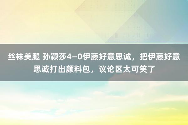 丝袜美腿 孙颖莎4—0伊藤好意思诚，把伊藤好意思诚打出颜料包，议论区太可笑了