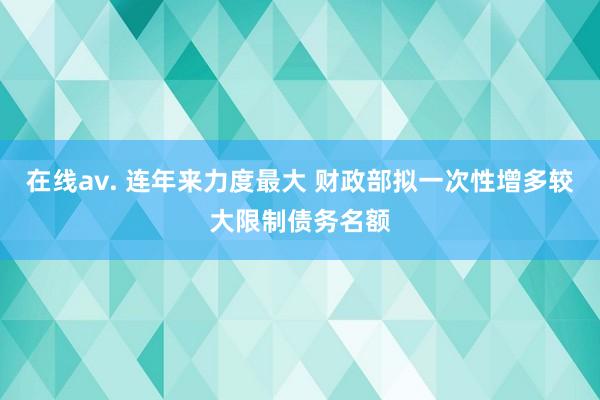 在线av. 连年来力度最大 财政部拟一次性增多较大限制债务名额