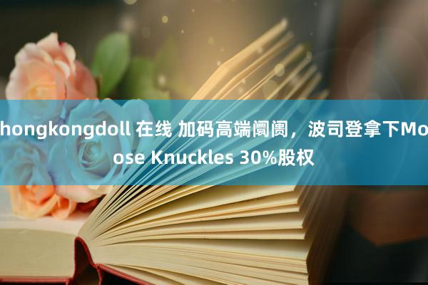 hongkongdoll 在线 加码高端阛阓，波司登拿下Moose Knuckles 30%股权