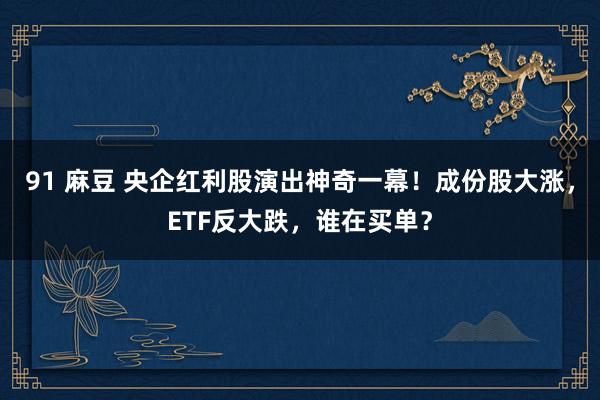 91 麻豆 央企红利股演出神奇一幕！成份股大涨，ETF反大跌，谁在买单？