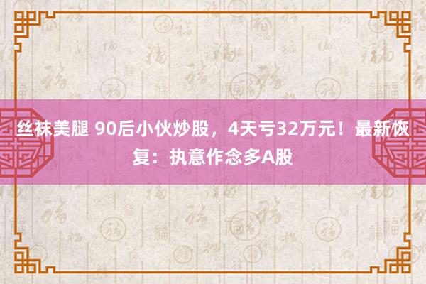 丝袜美腿 90后小伙炒股，4天亏32万元！最新恢复：执意作念多A股