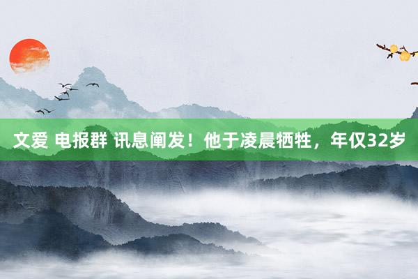 文爱 电报群 讯息阐发！他于凌晨牺牲，年仅32岁