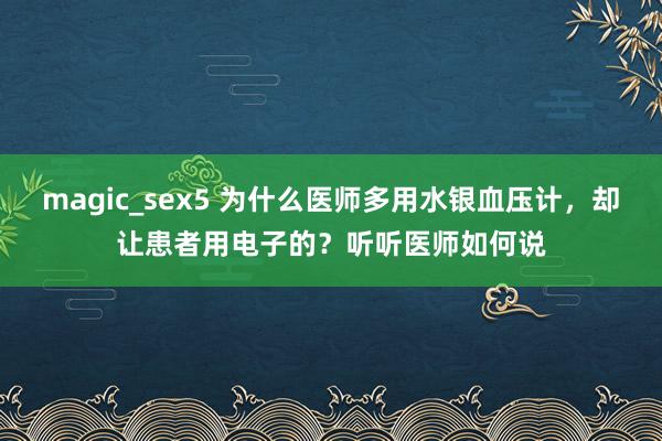 magic_sex5 为什么医师多用水银血压计，却让患者用电子的？听听医师如何说