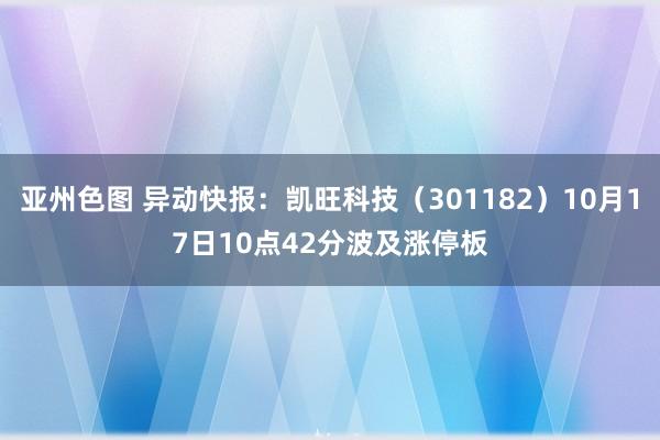 亚州色图 异动快报：凯旺科技（301182）10月17日10点42分波及涨停板