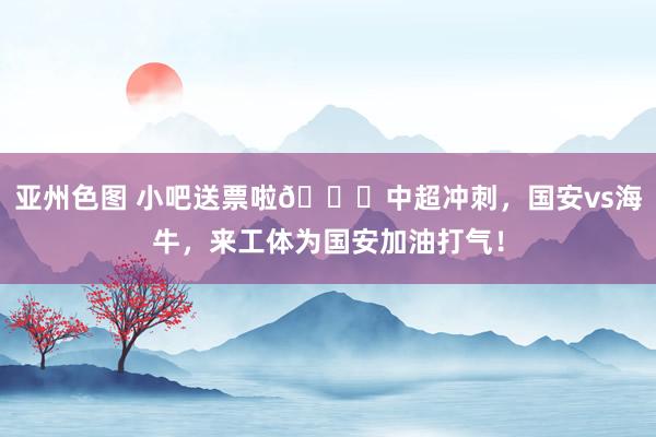 亚州色图 小吧送票啦🎁中超冲刺，国安vs海牛，来工体为国安加油打气！