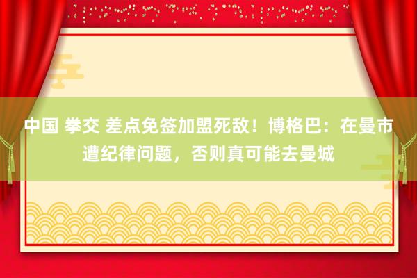 中国 拳交 差点免签加盟死敌！博格巴：在曼市遭纪律问题，否则真可能去曼城