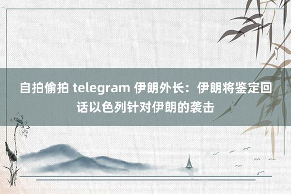 自拍偷拍 telegram 伊朗外长：伊朗将鉴定回话以色列针对伊朗的袭击