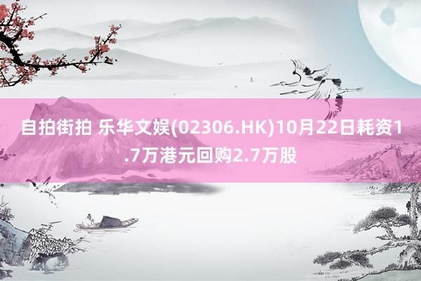 自拍街拍 乐华文娱(02306.HK)10月22日耗资1.7万港元回购2.7万股