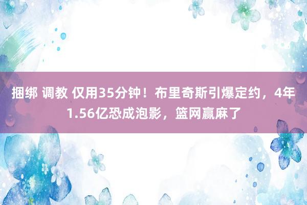 捆绑 调教 仅用35分钟！布里奇斯引爆定约，4年1.56亿恐成泡影，篮网赢麻了