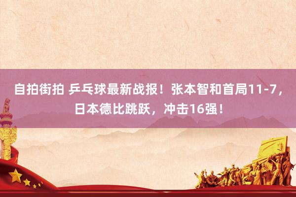 自拍街拍 乒乓球最新战报！张本智和首局11-7，日本德比跳跃，冲击16强！