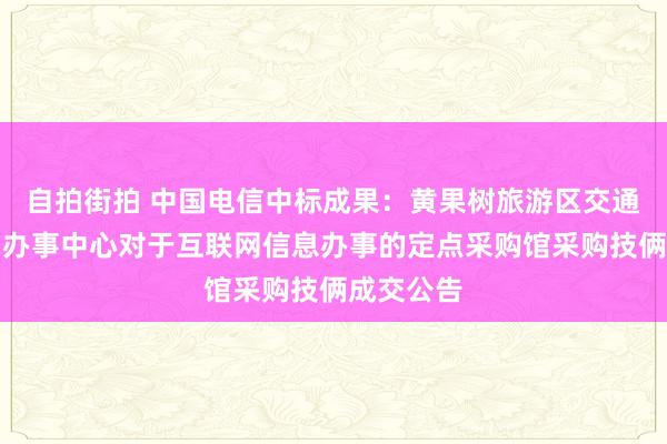 自拍街拍 中国电信中标成果：黄果树旅游区交通输送科罚办事中心对于互联网信息办事的定点采购馆采购技俩成交公告