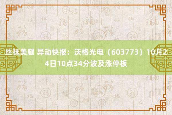 丝袜美腿 异动快报：沃格光电（603773）10月24日10点34分波及涨停板