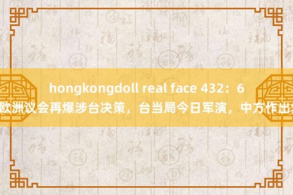 hongkongdoll real face 432：60！欧洲议会再爆涉台决策，台当局今日军演，中方作出复兴