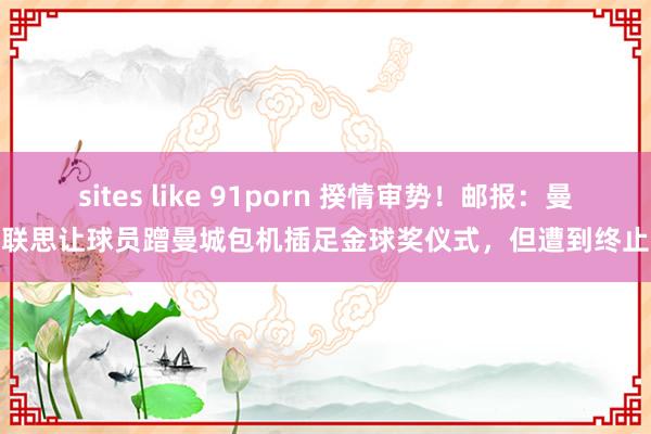 sites like 91porn 揆情审势！邮报：曼联思让球员蹭曼城包机插足金球奖仪式，但遭到终止