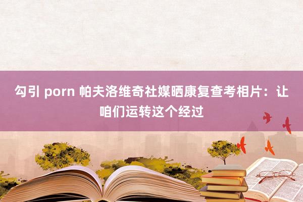 勾引 porn 帕夫洛维奇社媒晒康复查考相片：让咱们运转这个经过