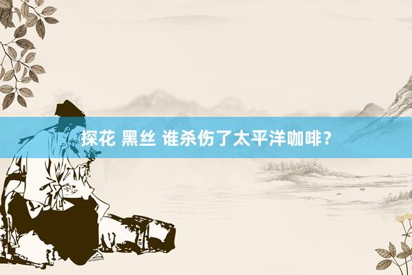 探花 黑丝 谁杀伤了太平洋咖啡？