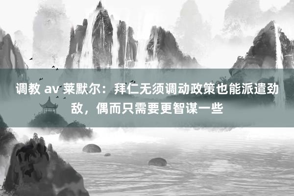 调教 av 莱默尔：拜仁无须调动政策也能派遣劲敌，偶而只需要更智谋一些