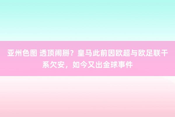 亚州色图 透顶闹掰？皇马此前因欧超与欧足联干系欠安，如今又出金球事件