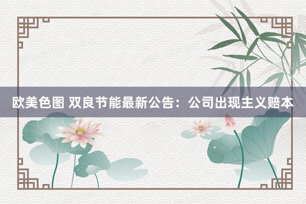 欧美色图 双良节能最新公告：公司出现主义赔本