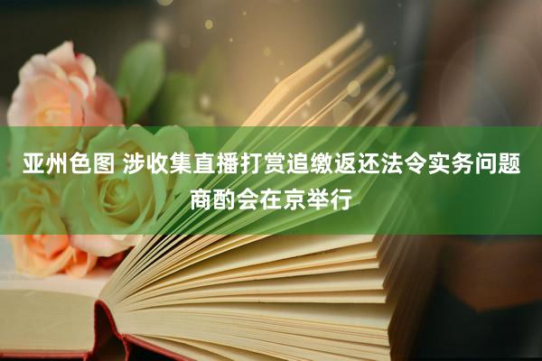 亚州色图 涉收集直播打赏追缴返还法令实务问题商酌会在京举行