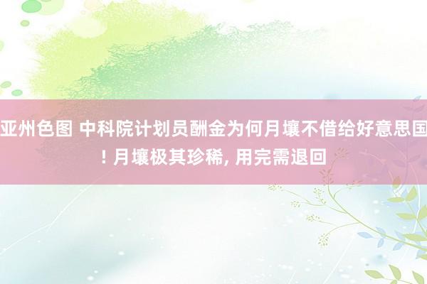 亚州色图 中科院计划员酬金为何月壤不借给好意思国! 月壤极其珍稀， 用完需退回