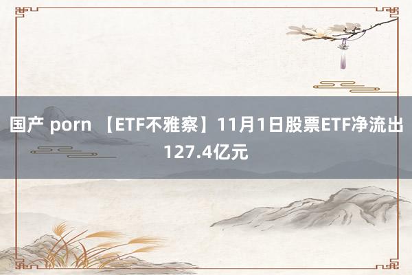 国产 porn 【ETF不雅察】11月1日股票ETF净流出127.4亿元