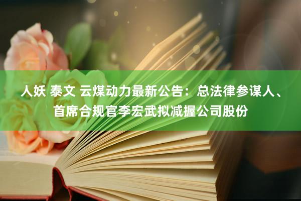 人妖 泰文 云煤动力最新公告：总法律参谋人、首席合规官李宏武拟减握公司股份