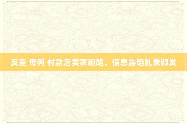 反差 母狗 付款后卖家跑路、信息露馅乱象频发