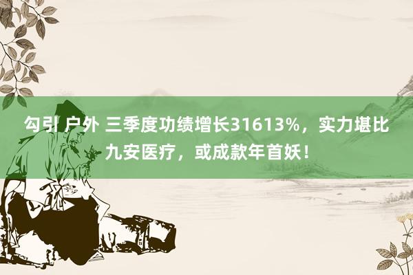 勾引 户外 三季度功绩增长31613%，实力堪比九安医疗，或成款年首妖！