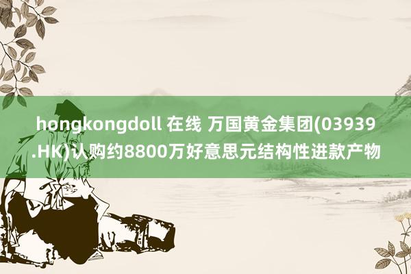 hongkongdoll 在线 万国黄金集团(03939.H