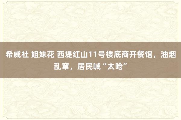 希威社 姐妹花 西堤红山11号楼底商开餐馆，油烟乱窜，居民喊“太呛”