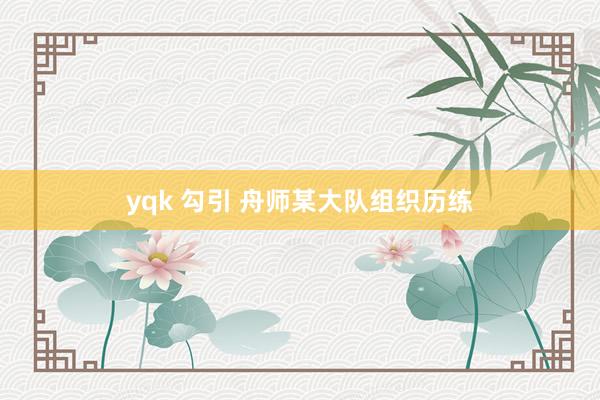 yqk 勾引 舟师某大队组织历练