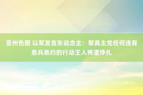 亚州色图 以军发言东说念主：黎真主党任何违背息兵条约的行动王人将遭挣扎